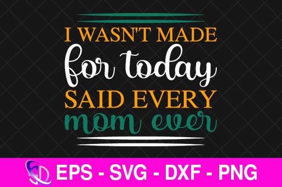 I Wasn’t Made for Today Said Every Mom Graphics and Crafts
